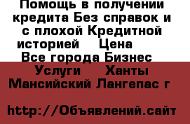 Помощь в получении кредита Без справок и с плохой Кредитной историей  › Цена ­ 11 - Все города Бизнес » Услуги   . Ханты-Мансийский,Лангепас г.